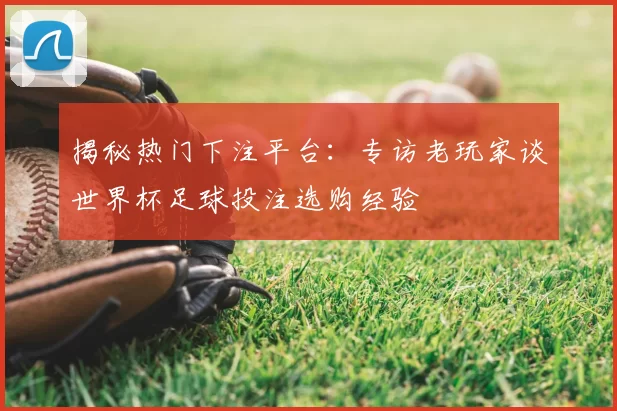 揭秘热门下注平台:专访老玩家谈世界杯足球投注选购经验