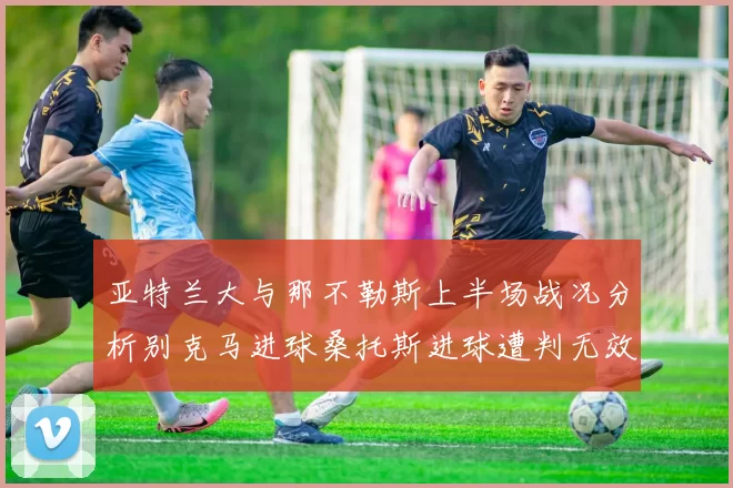 亚特兰大与那不勒斯上半场战况分析别克马进球桑托斯进球遭判无效