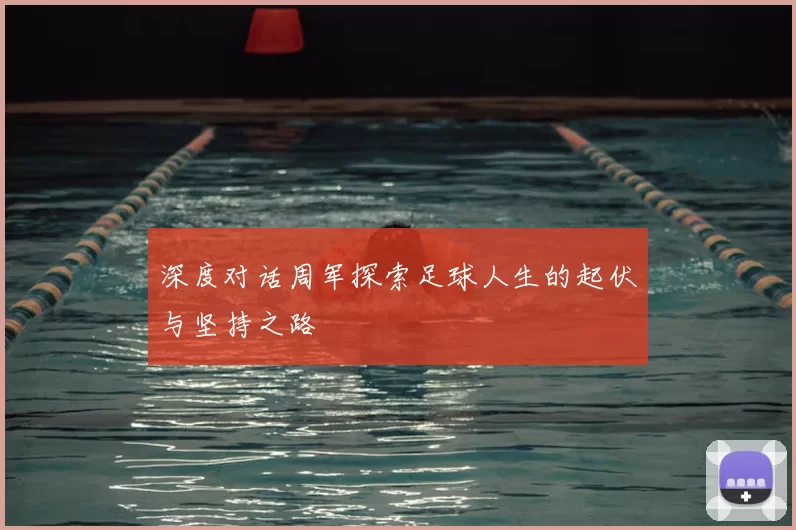 深度对话周军探索足球人生的起伏与坚持之路