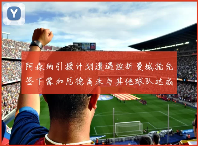 阿森纳引援计划遭遇挫折曼城抢先签下蒙加厄德高未与其他球队达成协议