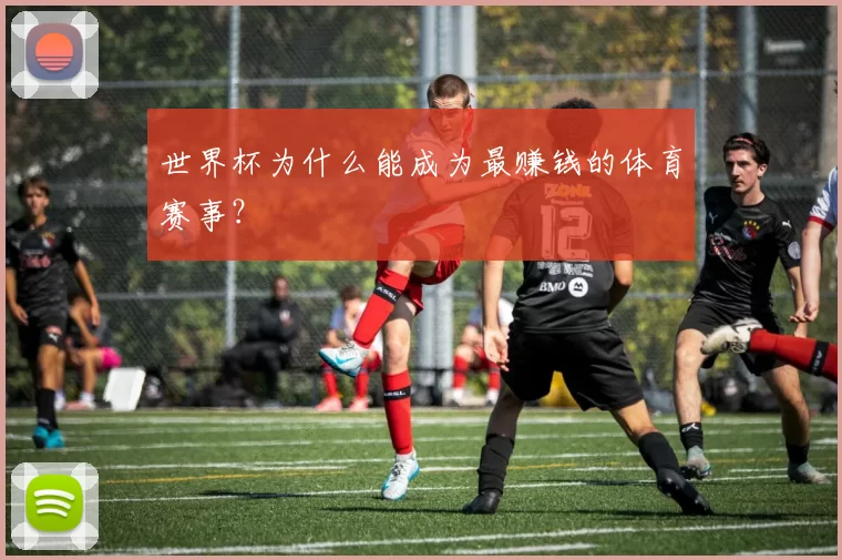 世界杯为什么能成为最赚钱的体育赛事？