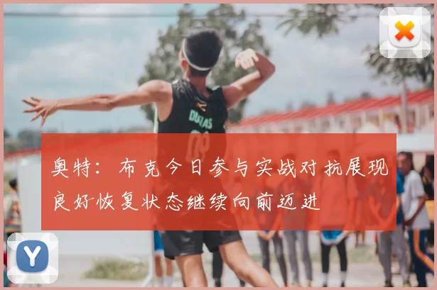 奥特：布克今日参与实战对抗展现良好恢复状态继续向前迈进