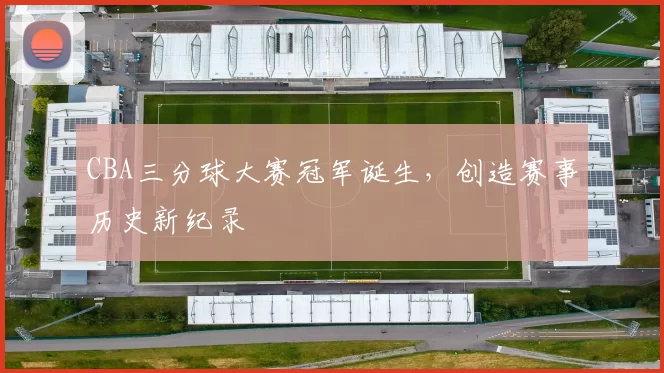 CBA三分球大赛冠军诞生，创造赛事历史新纪录