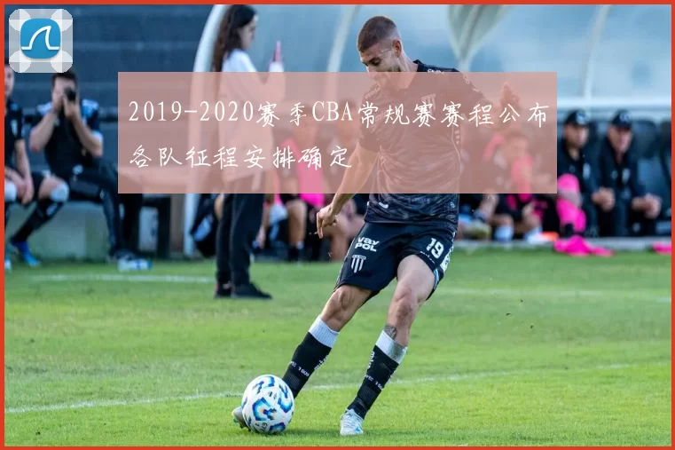 2019-2020赛季CBA常规赛赛程公布各队征程安排确定