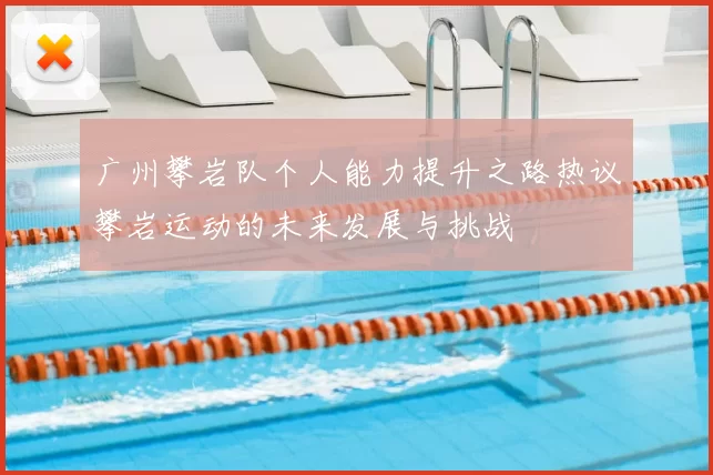 广州攀岩队个人能力提升之路热议攀岩运动的未来发展与挑战