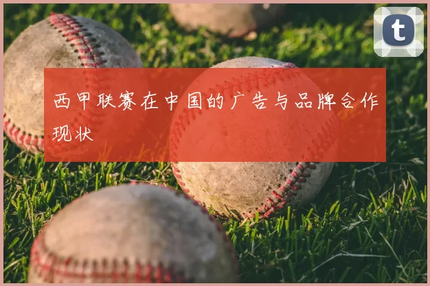 西甲联赛在中国的广告与品牌合作现状