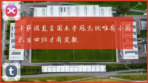 卡萨诺直言国米夺冠无忧唯有小因扎吉回归才有变数