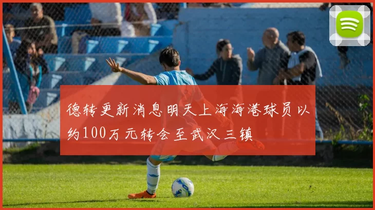 德转更新消息明天上海海港球员以约100万元转会至武汉三镇