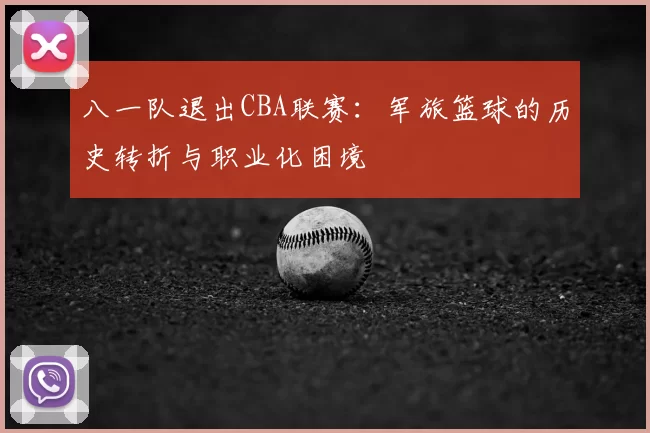 八一队退出CBA联赛：军旅篮球的历史转折与职业化困境