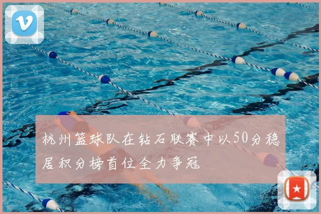 杭州篮球队在钻石联赛中以50分稳居积分榜首位全力争冠