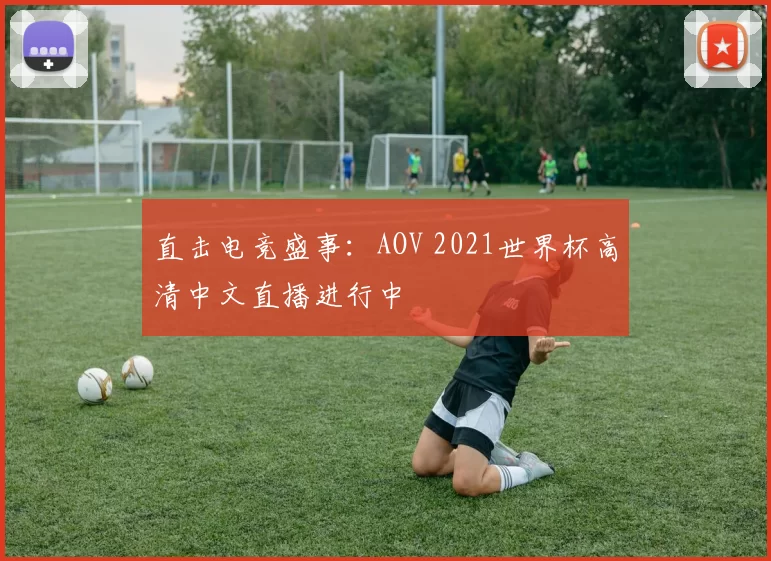 直击电竞盛事：AOV 2021世界杯高清中文直播进行中