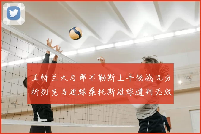 亚特兰大与那不勒斯上半场战况分析别克马进球桑托斯进球遭判无效