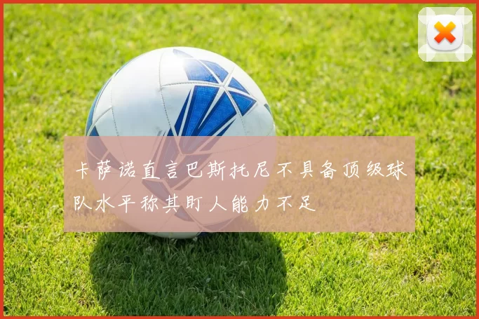 卡萨诺直言巴斯托尼不具备顶级球队水平称其盯人能力不足